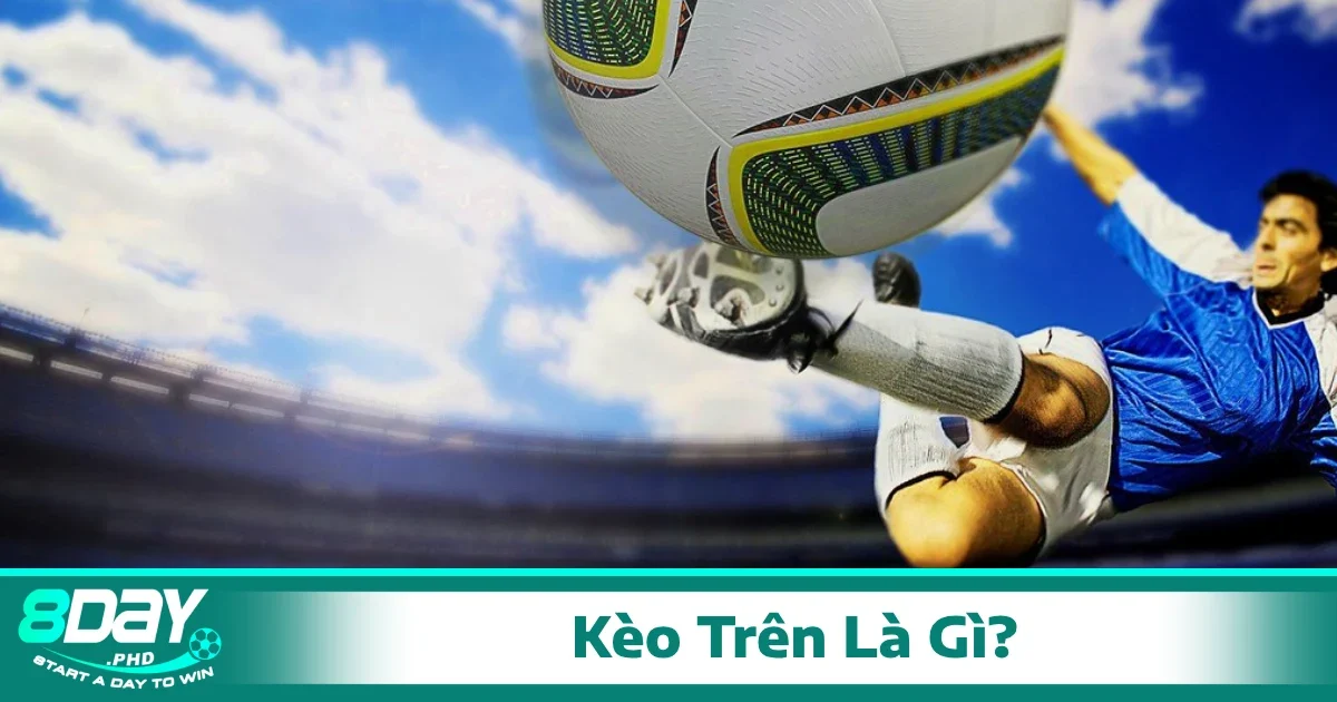 Kèo Trên Là Gì? Giải Nghĩa Đúng Và Cách Soi Kèo Hiệu Quả 1 Kèo trên là gì? Khi nào nên chọn kèo trên?